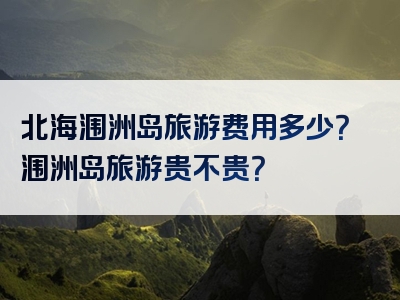 北海涠洲岛旅游费用多少？涠洲岛旅游贵不贵？