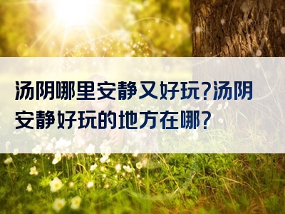 汤阴哪里安静又好玩？汤阴安静好玩的地方在哪？