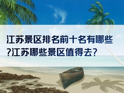 江苏景区排名前十名有哪些？江苏哪些景区值得去？