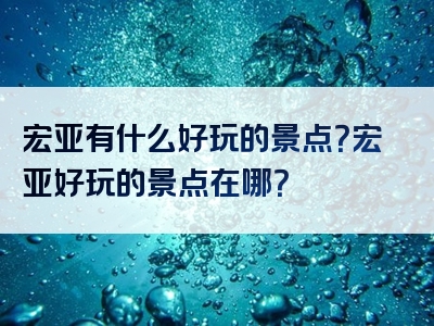 宏亚有什么好玩的景点？宏亚好玩的景点在哪？
