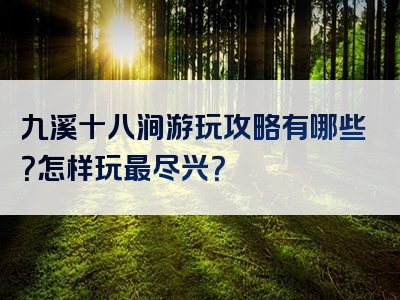 九溪十八涧游玩攻略有哪些？怎样玩最尽兴？
