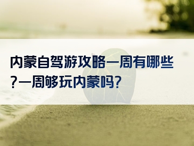 内蒙自驾游攻略一周有哪些？一周够玩内蒙吗？