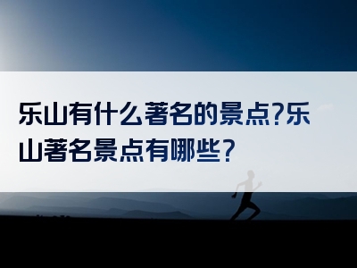 乐山有什么著名的景点？乐山著名景点有哪些？