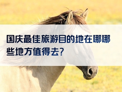 国庆最佳旅游目的地在哪哪些地方值得去？