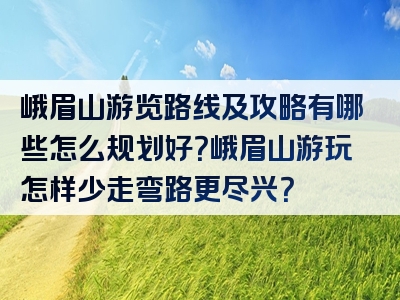 峨眉山游览路线及攻略有哪些怎么规划好？峨眉山游玩怎样少走弯路更尽兴？