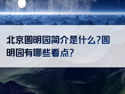 北京圆明园简介是什么？圆明园有哪些看点？