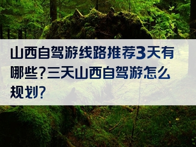 山西自驾游线路推荐3天有哪些？三天山西自驾游怎么规划？