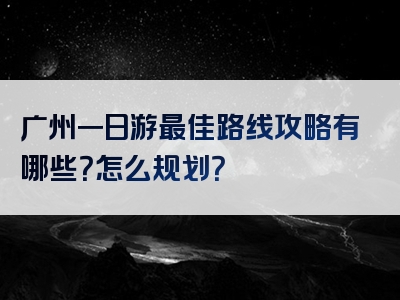 广州一日游最佳路线攻略有哪些？怎么规划？