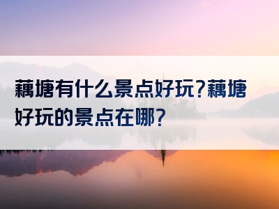 藕塘有什么景点好玩？藕塘好玩的景点在哪？