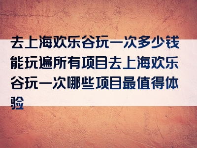 去上海欢乐谷玩一次多少钱能玩遍所有项目去上海欢乐谷玩一次哪些项目最值得体验