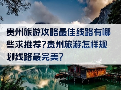 贵州旅游攻略最佳线路有哪些求推荐？贵州旅游怎样规划线路最完美？