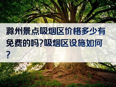 滁州景点吸烟区价格多少有免费的吗？吸烟区设施如何？