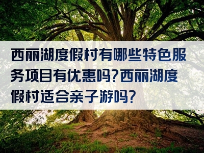 西丽湖度假村有哪些特色服务项目有优惠吗？西丽湖度假村适合亲子游吗？