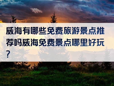 威海有哪些免费旅游景点推荐吗威海免费景点哪里好玩？