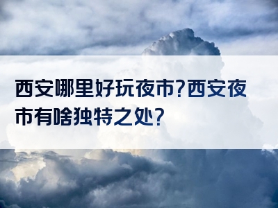 西安哪里好玩夜市?西安夜市有啥独特之处?