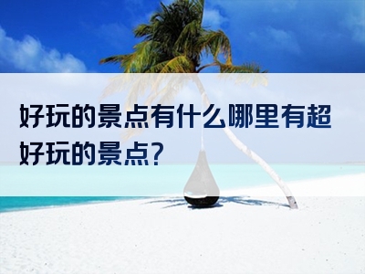 好玩的景点有什么哪里有超好玩的景点？