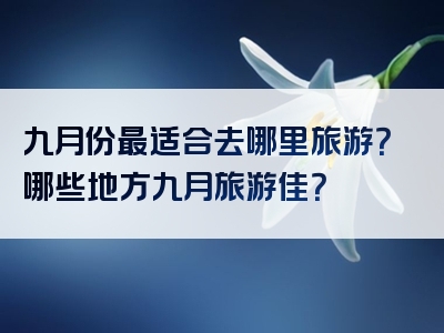 九月份最适合去哪里旅游？哪些地方九月旅游佳？