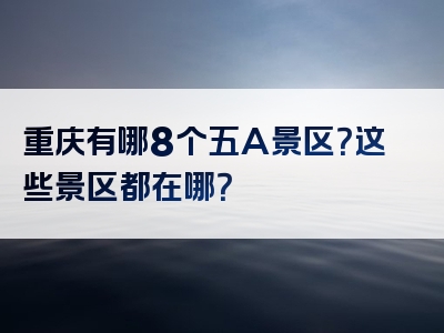 重庆有哪8个五A景区？这些景区都在哪？