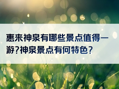 惠来神泉有哪些景点值得一游？神泉景点有何特色？