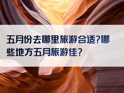 五月份去哪里旅游合适？哪些地方五月旅游佳？