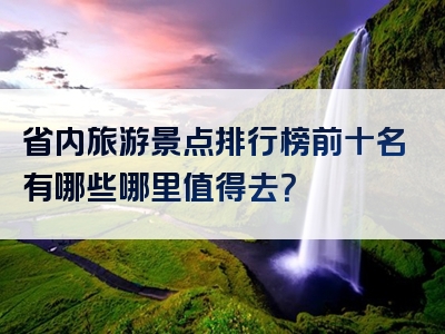 省内旅游景点排行榜前十名有哪些哪里值得去？