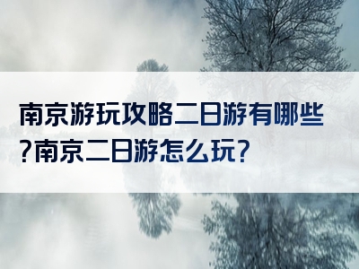 南京游玩攻略二日游有哪些？南京二日游怎么玩？