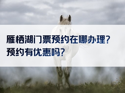 雁栖湖门票预约在哪办理？预约有优惠吗？