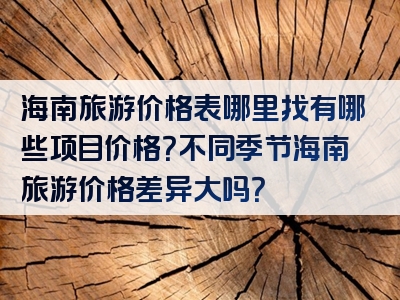 海南旅游价格表哪里找有哪些项目价格？不同季节海南旅游价格差异大吗？
