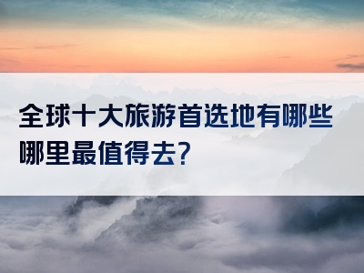 全球十大旅游首选地有哪些哪里最值得去？