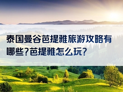 泰国曼谷芭提雅旅游攻略有哪些？芭提雅怎么玩？