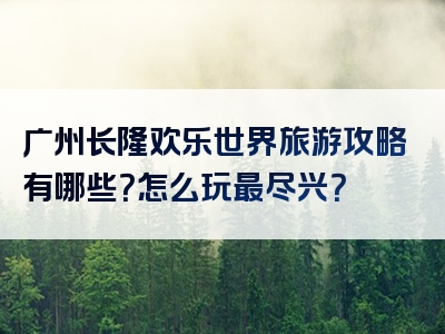 广州长隆欢乐世界旅游攻略有哪些？怎么玩最尽兴？