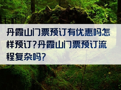 丹霞山门票预订有优惠吗怎样预订？丹霞山门票预订流程复杂吗？