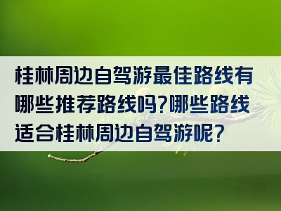 桂林周边自驾游最佳路线有哪些推荐路线吗？哪些路线适合桂林周边自驾游呢？