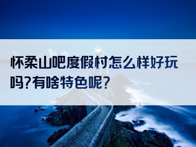 怀柔山吧度假村怎么样好玩吗？有啥特色呢？
