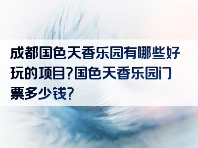 成都国色天香乐园有哪些好玩的项目？国色天香乐园门票多少钱？
