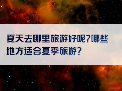 夏天去哪里旅游好呢？哪些地方适合夏季旅游？