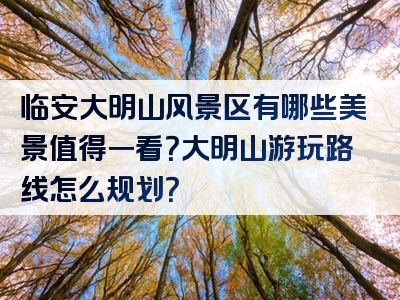 临安大明山风景区有哪些美景值得一看？大明山游玩路线怎么规划？