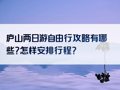 庐山两日游自由行攻略有哪些？怎样安排行程？