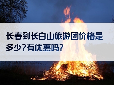 长春到长白山旅游团价格是多少？有优惠吗？