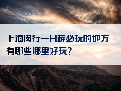 上海闵行一日游必玩的地方有哪些哪里好玩？