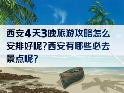 西安4天3晚旅游攻略怎么安排好呢？西安有哪些必去景点呢？