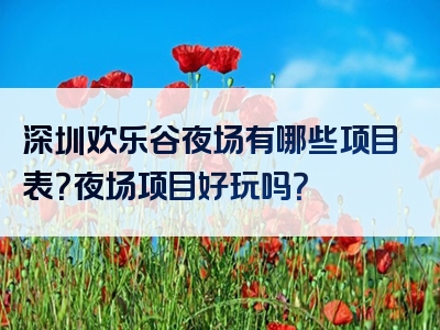 深圳欢乐谷夜场有哪些项目表？夜场项目好玩吗？