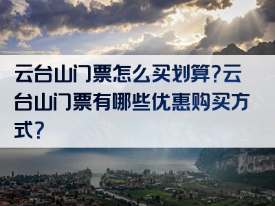 云台山门票怎么买划算？云台山门票有哪些优惠购买方式？