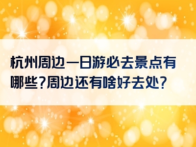 杭州周边一日游必去景点有哪些？周边还有啥好去处？