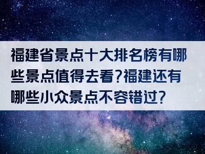 福建省景点十大排名榜有哪些景点值得去看？福建还有哪些小众景点不容错过？