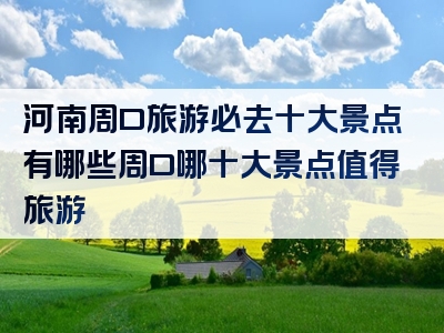 河南周口旅游必去十大景点有哪些周口哪十大景点值得旅游