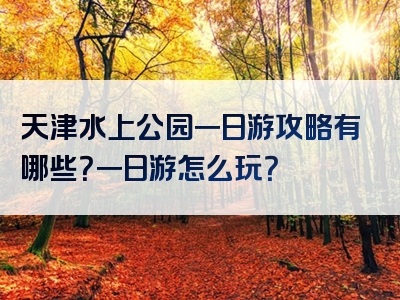 天津水上公园一日游攻略有哪些？一日游怎么玩？