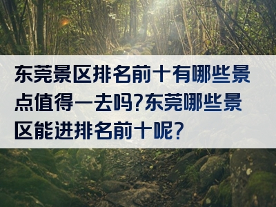 东莞景区排名前十有哪些景点值得一去吗？东莞哪些景区能进排名前十呢？
