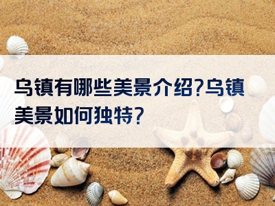 乌镇有哪些美景介绍？乌镇美景如何独特？