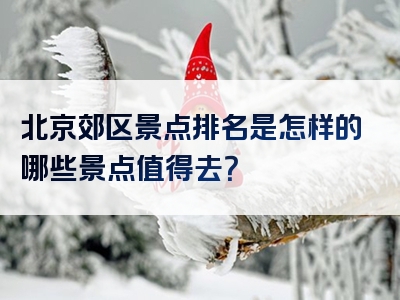 北京郊区景点排名是怎样的哪些景点值得去？